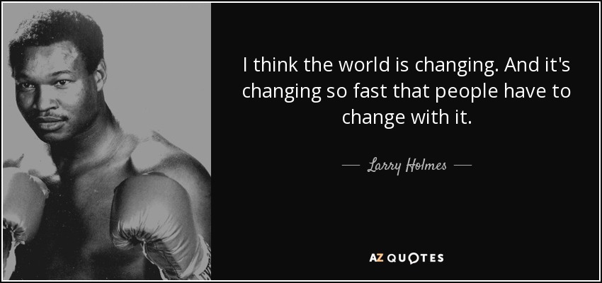 I think the world is changing. And it's changing so fast that people have to change with it. - Larry Holmes