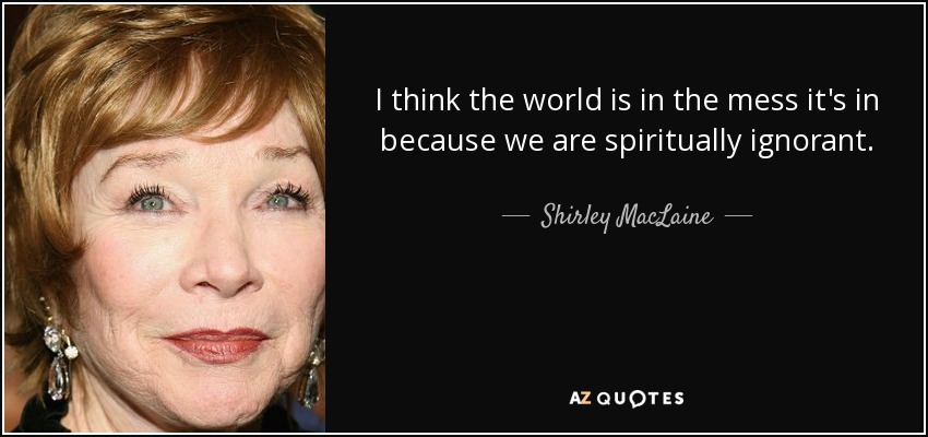 I think the world is in the mess it's in because we are spiritually ignorant. - Shirley MacLaine