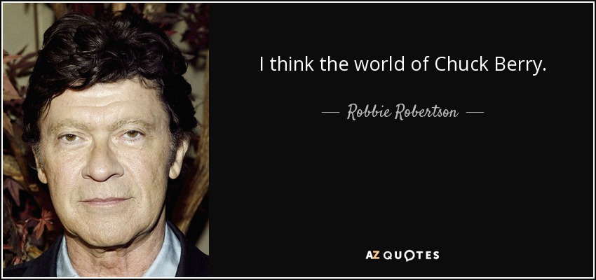 I think the world of Chuck Berry. - Robbie Robertson