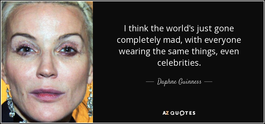 I think the world's just gone completely mad, with everyone wearing the same things, even celebrities. - Daphne Guinness