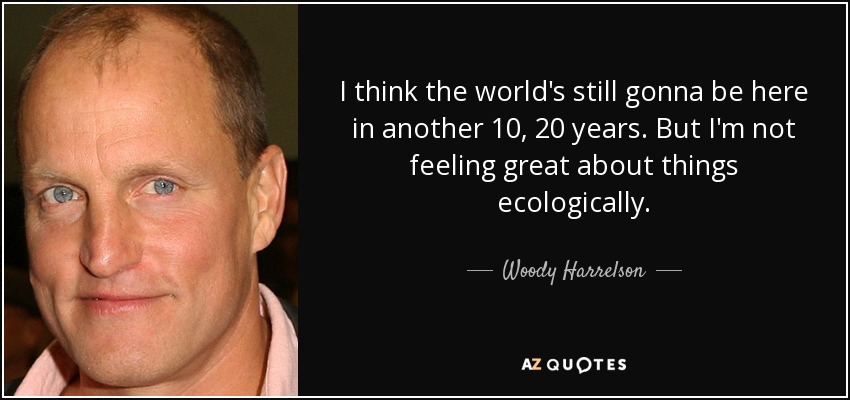 I think the world's still gonna be here in another 10, 20 years. But I'm not feeling great about things ecologically. - Woody Harrelson