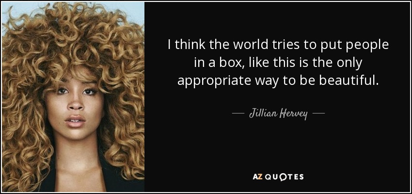I think the world tries to put people in a box, like this is the only appropriate way to be beautiful. - Jillian Hervey