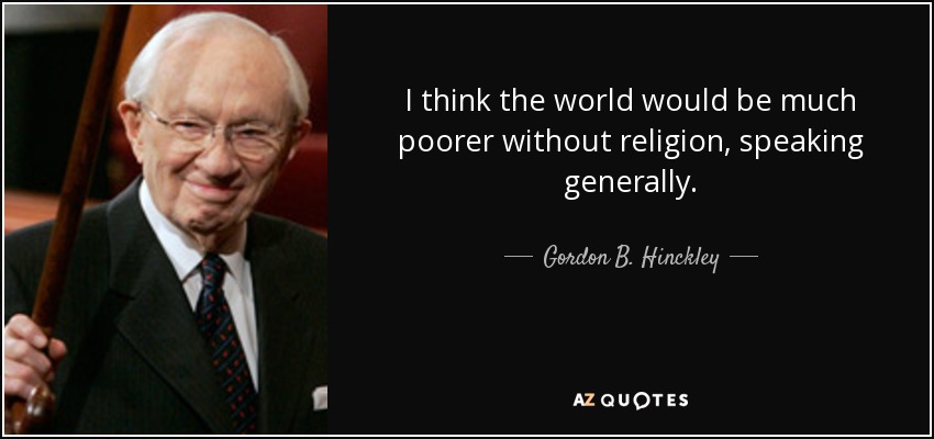 I think the world would be much poorer without religion, speaking generally. - Gordon B. Hinckley