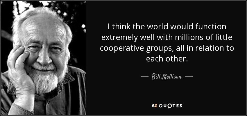 I think the world would function extremely well with millions of little cooperative groups, all in relation to each other. - Bill Mollison