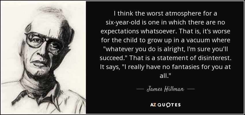 I think the worst atmosphere for a six-year-old is one in which there are no expectations whatsoever. That is, it's worse for the child to grow up in a vacuum where 