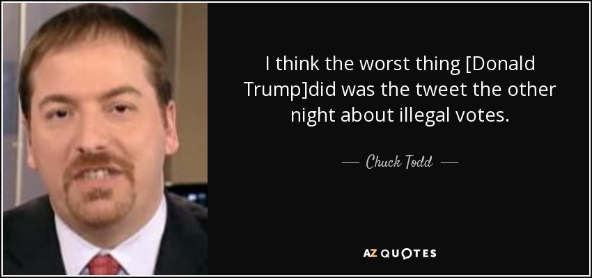 I think the worst thing [Donald Trump]did was the tweet the other night about illegal votes. - Chuck Todd