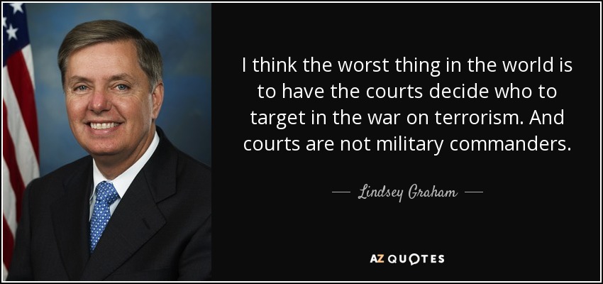I think the worst thing in the world is to have the courts decide who to target in the war on terrorism. And courts are not military commanders. - Lindsey Graham