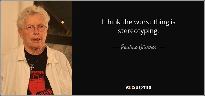 I think the worst thing is stereotyping. - Pauline Oliveros