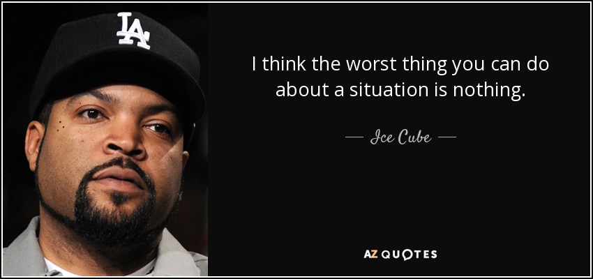 I think the worst thing you can do about a situation is nothing. - Ice Cube