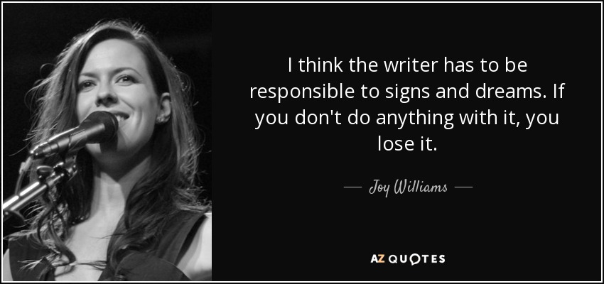 I think the writer has to be responsible to signs and dreams. If you don't do anything with it, you lose it. - Joy Williams