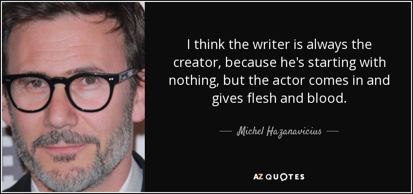 I think the writer is always the creator, because he's starting with nothing, but the actor comes in and gives flesh and blood. - Michel Hazanavicius