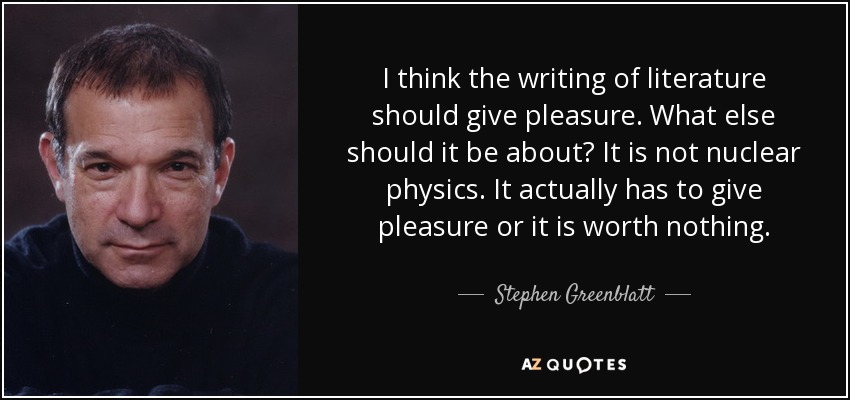 I think the writing of literature should give pleasure. What else should it be about? It is not nuclear physics. It actually has to give pleasure or it is worth nothing. - Stephen Greenblatt