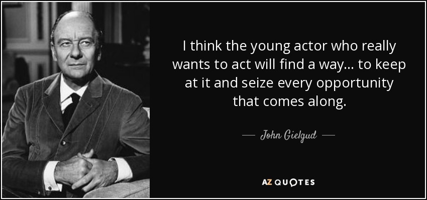 I think the young actor who really wants to act will find a way ... to keep at it and seize every opportunity that comes along. - John Gielgud