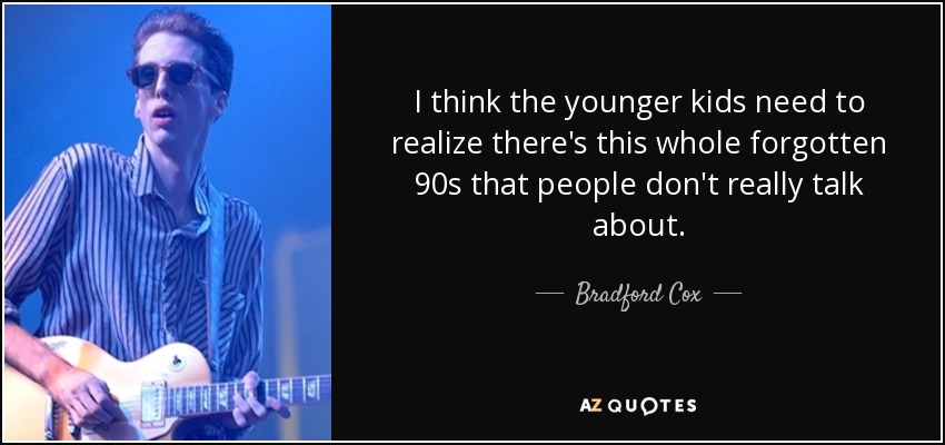 I think the younger kids need to realize there's this whole forgotten 90s that people don't really talk about. - Bradford Cox