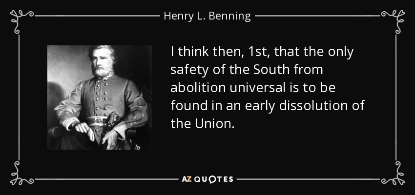I think then, 1st, that the only safety of the South from abolition universal is to be found in an early dissolution of the Union. - Henry L. Benning