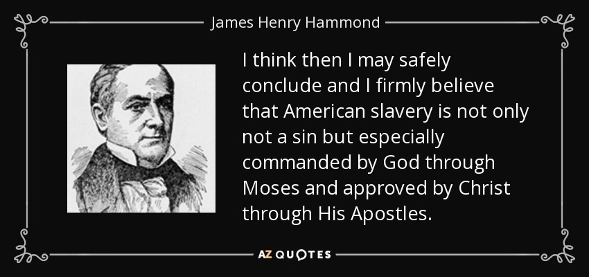 I think then I may safely conclude and I firmly believe that American slavery is not only not a sin but especially commanded by God through Moses and approved by Christ through His Apostles. - James Henry Hammond