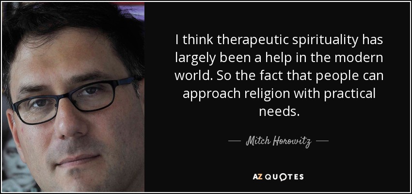 I think therapeutic spirituality has largely been a help in the modern world. So the fact that people can approach religion with practical needs. - Mitch Horowitz