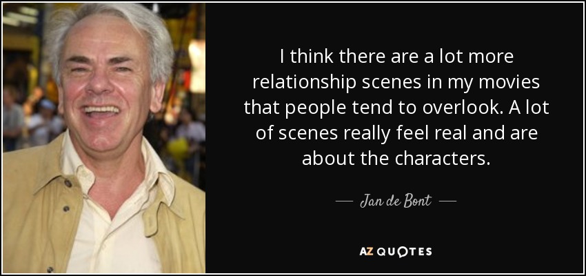 I think there are a lot more relationship scenes in my movies that people tend to overlook. A lot of scenes really feel real and are about the characters. - Jan de Bont