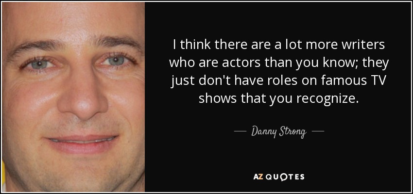 I think there are a lot more writers who are actors than you know; they just don't have roles on famous TV shows that you recognize. - Danny Strong