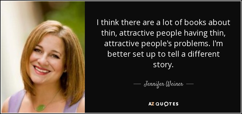I think there are a lot of books about thin, attractive people having thin, attractive people's problems. I'm better set up to tell a different story. - Jennifer Weiner