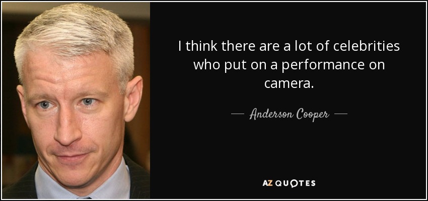 I think there are a lot of celebrities who put on a performance on camera. - Anderson Cooper