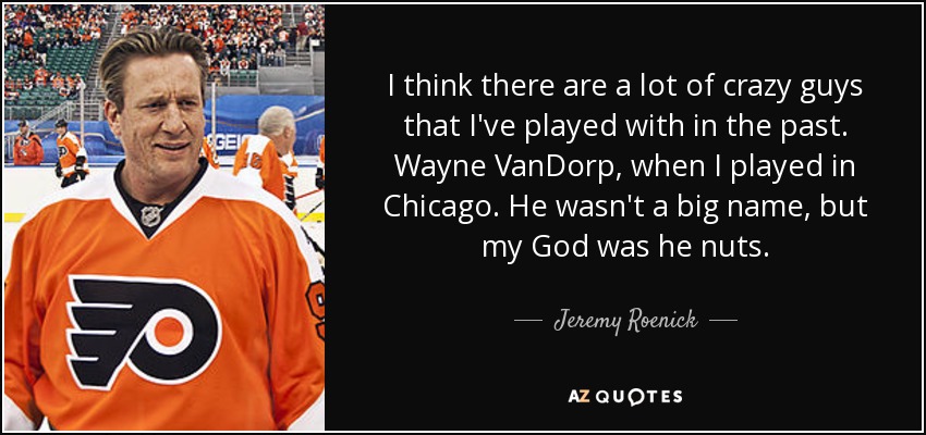 I think there are a lot of crazy guys that I've played with in the past. Wayne VanDorp, when I played in Chicago. He wasn't a big name, but my God was he nuts. - Jeremy Roenick