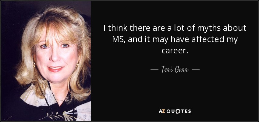 I think there are a lot of myths about MS, and it may have affected my career. - Teri Garr