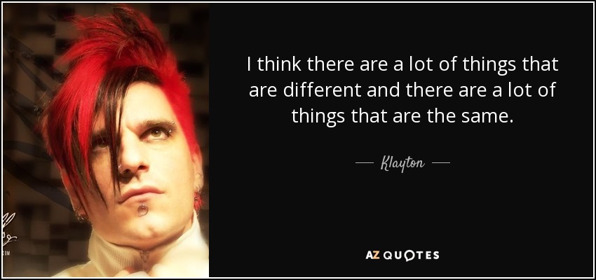 I think there are a lot of things that are different and there are a lot of things that are the same. - Klayton