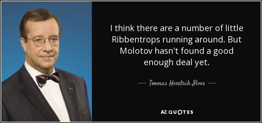I think there are a number of little Ribbentrops running around. But Molotov hasn't found a good enough deal yet. - Toomas Hendrik Ilves