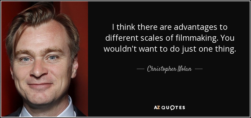 I think there are advantages to different scales of filmmaking. You wouldn't want to do just one thing. - Christopher Nolan