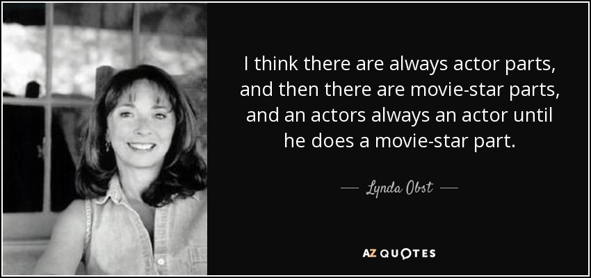 I think there are always actor parts, and then there are movie-star parts, and an actors always an actor until he does a movie-star part. - Lynda Obst