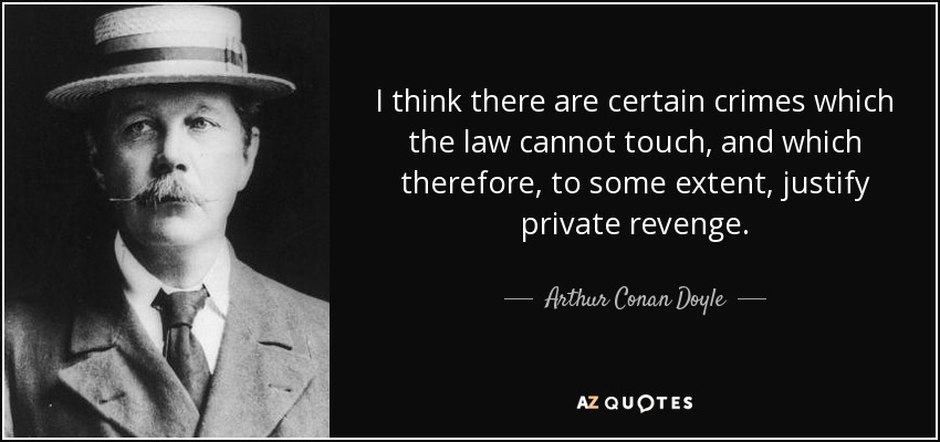 I think there are certain crimes which the law cannot touch, and which therefore, to some extent, justify private revenge. - Arthur Conan Doyle