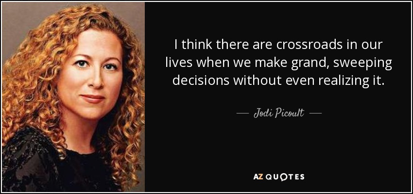I think there are crossroads in our lives when we make grand, sweeping decisions without even realizing it. - Jodi Picoult