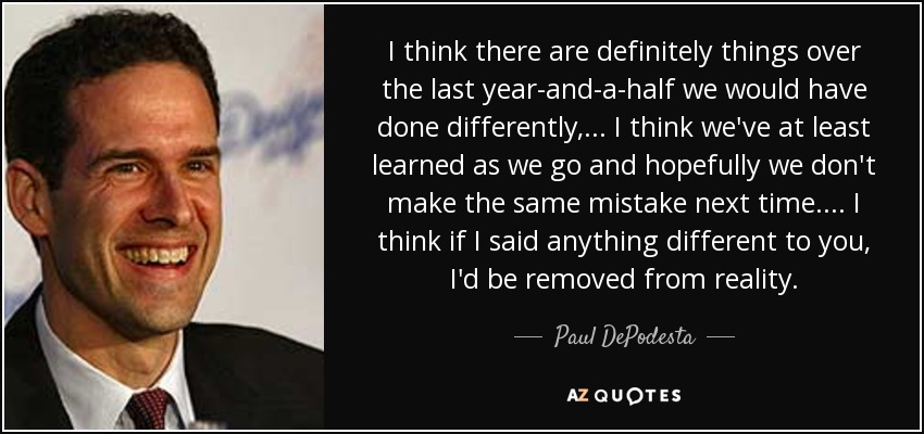 I think there are definitely things over the last year-and-a-half we would have done differently, ... I think we've at least learned as we go and hopefully we don't make the same mistake next time. ... I think if I said anything different to you, I'd be removed from reality. - Paul DePodesta