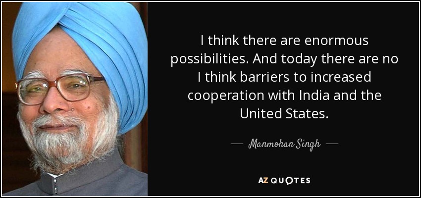 I think there are enormous possibilities. And today there are no I think barriers to increased cooperation with India and the United States. - Manmohan Singh