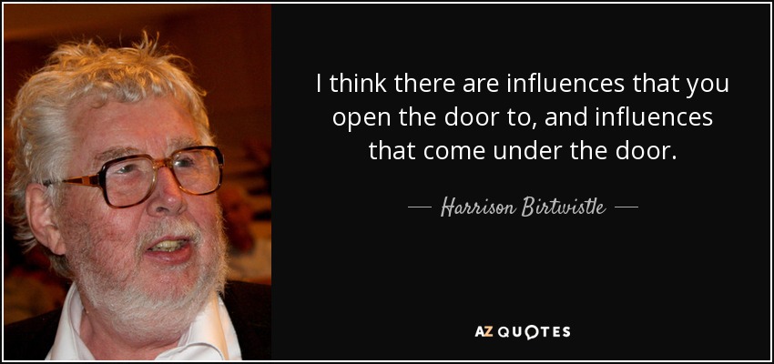 I think there are influences that you open the door to, and influences that come under the door. - Harrison Birtwistle
