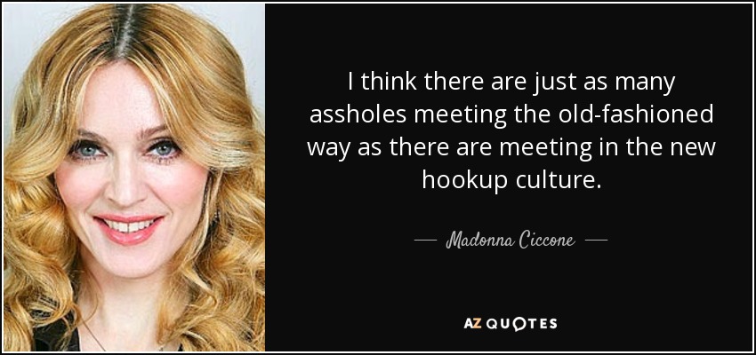 I think there are just as many assholes meeting the old-fashioned way as there are meeting in the new hookup culture. - Madonna Ciccone
