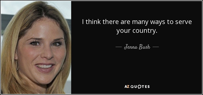 I think there are many ways to serve your country. - Jenna Bush