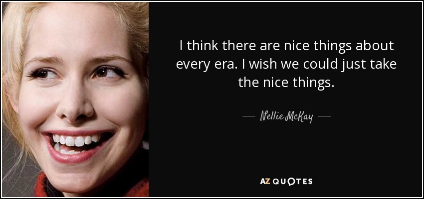 I think there are nice things about every era. I wish we could just take the nice things. - Nellie McKay