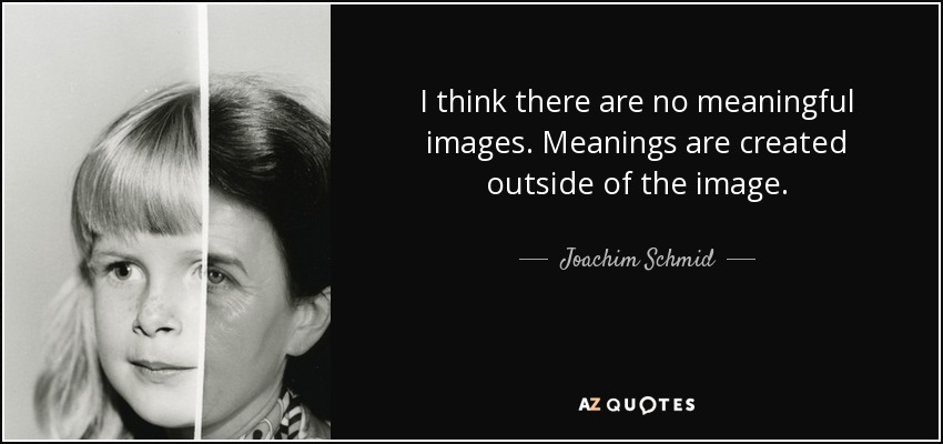 I think there are no meaningful images. Meanings are created outside of the image. - Joachim Schmid