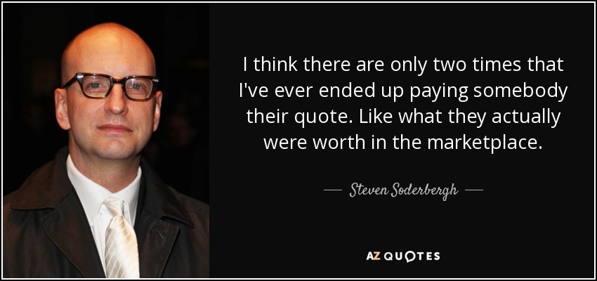 I think there are only two times that I've ever ended up paying somebody their quote. Like what they actually were worth in the marketplace. - Steven Soderbergh