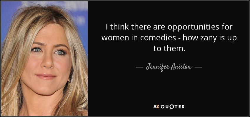 I think there are opportunities for women in comedies - how zany is up to them. - Jennifer Aniston
