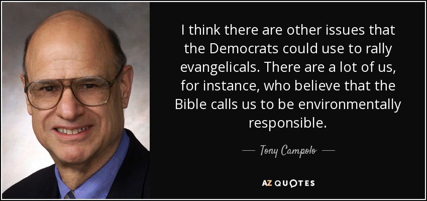 I think there are other issues that the Democrats could use to rally evangelicals. There are a lot of us, for instance, who believe that the Bible calls us to be environmentally responsible. - Tony Campolo