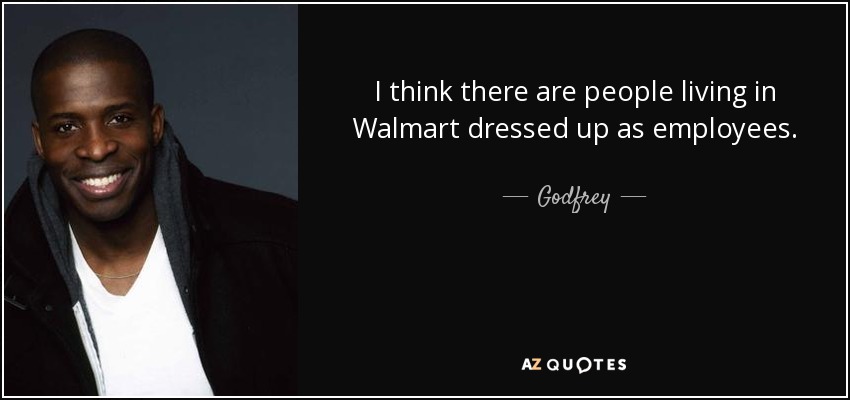 I think there are people living in Walmart dressed up as employees. - Godfrey