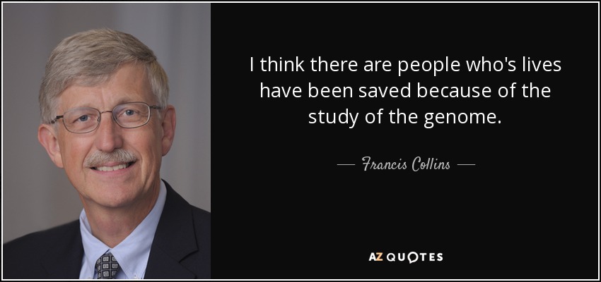 I think there are people who's lives have been saved because of the study of the genome. - Francis Collins