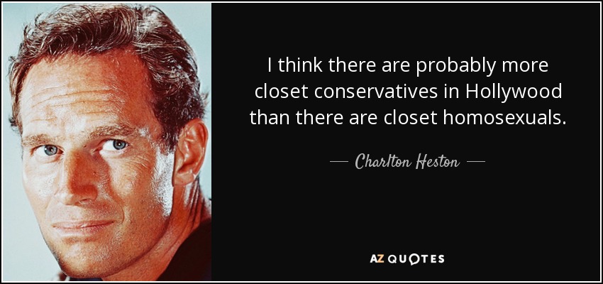 I think there are probably more closet conservatives in Hollywood than there are closet homosexuals. - Charlton Heston