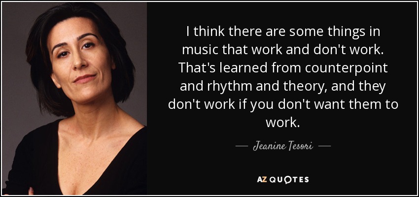 I think there are some things in music that work and don't work. That's learned from counterpoint and rhythm and theory, and they don't work if you don't want them to work. - Jeanine Tesori