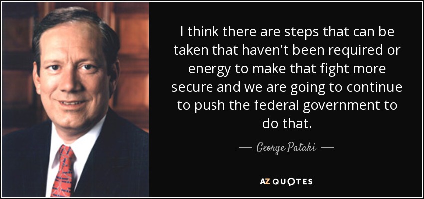 I think there are steps that can be taken that haven't been required or energy to make that fight more secure and we are going to continue to push the federal government to do that. - George Pataki