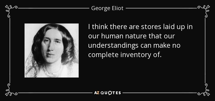I think there are stores laid up in our human nature that our understandings can make no complete inventory of. - George Eliot