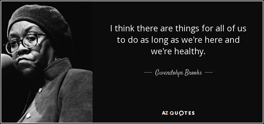 I think there are things for all of us to do as long as we're here and we're healthy. - Gwendolyn Brooks